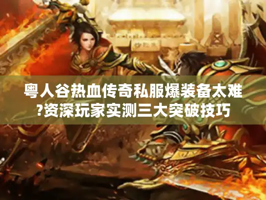 粤人谷热血传奇私服爆装备太难?资深玩家实测三大突破技巧