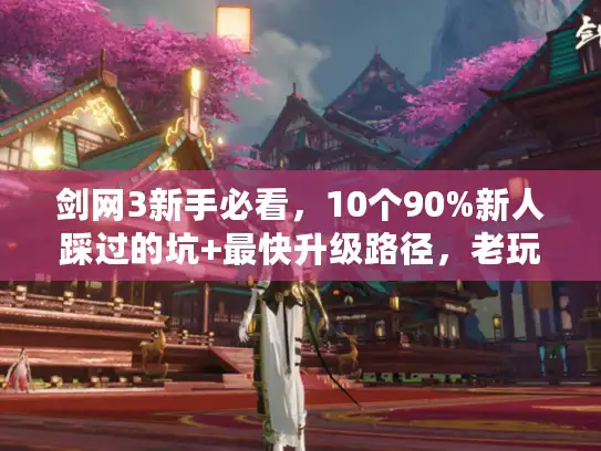 剑网3新手必看，10个90%新人踩过的坑+最快升级路径，老玩家手把手教你？
