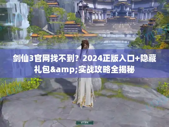 剑仙3官网找不到？2024正版入口+隐藏礼包&实战攻略全揭秘