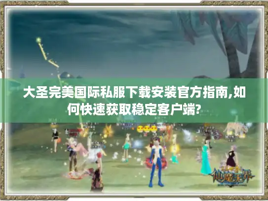 大圣完美国际私服下载安装官方指南,如何快速获取稳定客户端?