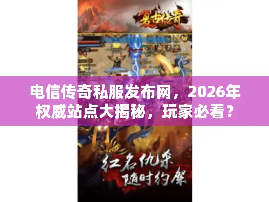 电信传奇私服发布网，2026年权威站点大揭秘，玩家必看？