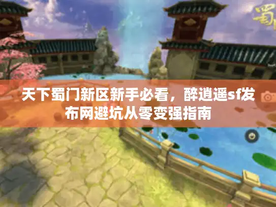 天下蜀门新区新手必看,醉逍遥sf发布网避坑从零变强指南 天下蜀门新区新手必看,醉逍遥sf发布网避坑从零变强指南
