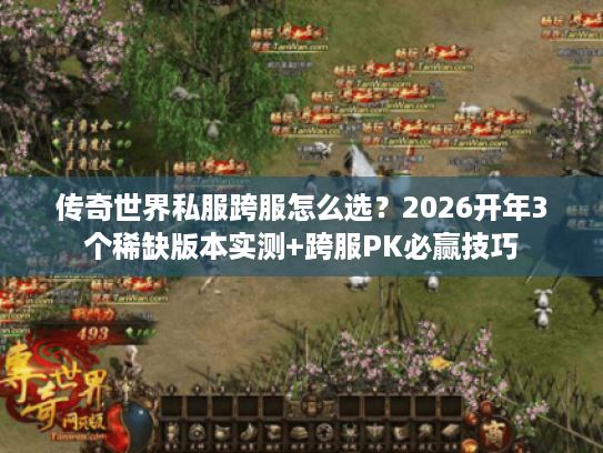 传奇世界私服跨服怎么选？2026开年3个稀缺版本实测+跨服PK必赢技巧