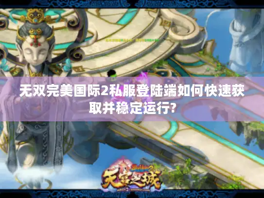 无双完美国际2私服登陆端如何快速获取并稳定运行? 无双完美国际2私服登陆端如何快速获取并稳定运行?