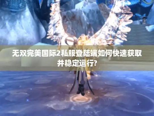 无双完美国际2私服登陆端如何快速获取并稳定运行? 无双完美国际2私服登陆端如何快速获取并稳定运行?