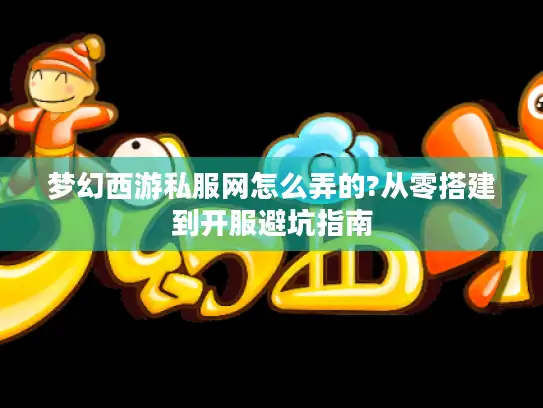 梦幻西游私服网怎么弄的?从零搭建到开服避坑指南 梦幻西游私服网怎么弄的?从零搭建到开服避坑指南