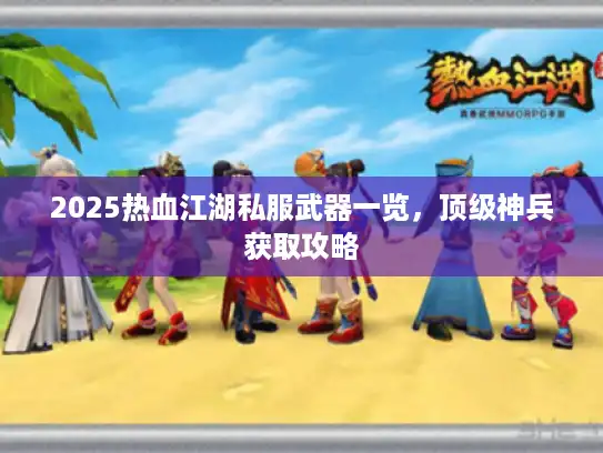 2025热血江湖私服武器一览，顶级神兵获取攻略