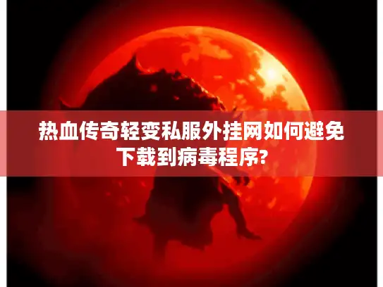热血传奇轻变私服外挂网如何避免下载到病毒程序?