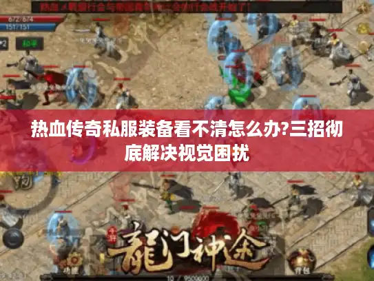 热血传奇私服装备看不清怎么办?三招彻底解决视觉困扰