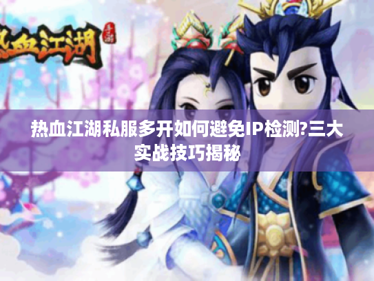 热血江湖私服多开如何避免IP检测?三大实战技巧揭秘