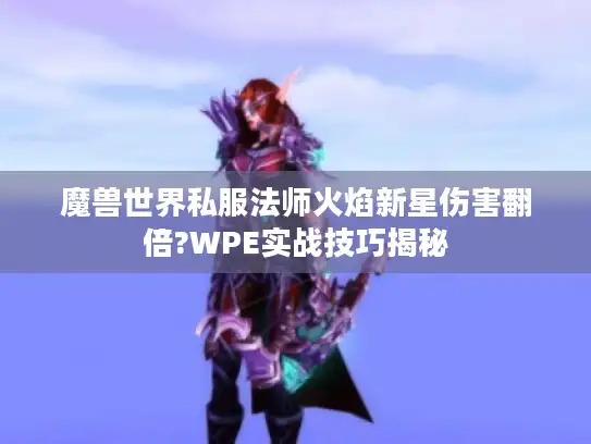 魔兽世界私服法师火焰新星伤害翻倍?WPE实战技巧揭秘