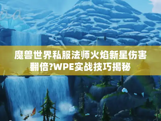 魔兽世界私服法师火焰新星伤害翻倍?WPE实战技巧揭秘