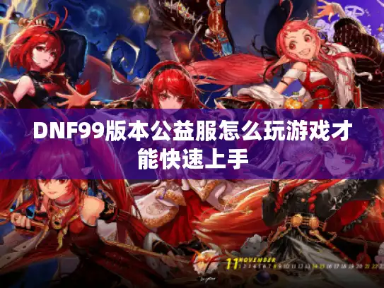 DNF99版本公益服怎么玩游戏才能快速上手