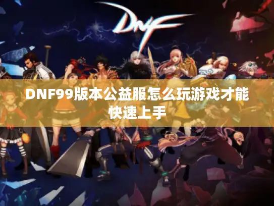 DNF99版本公益服怎么玩游戏才能快速上手