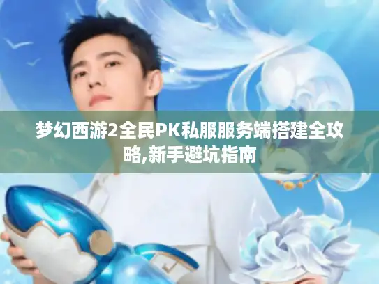 梦幻西游2全民PK私服服务端搭建全攻略,新手避坑指南
