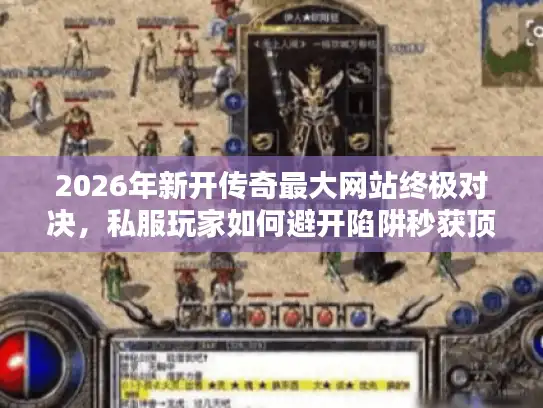 2026年新开传奇最大网站终极对决，私服玩家如何避开陷阱秒获顶级版本？