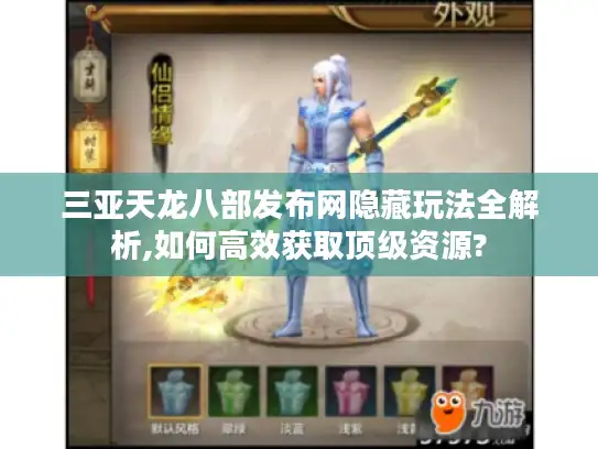三亚天龙八部发布网隐藏玩法全解析,如何高效获取顶级资源?