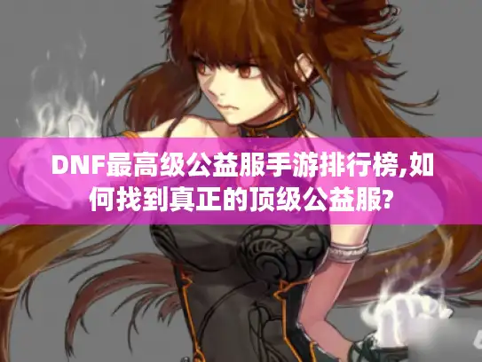 DNF最高级公益服手游排行榜,如何找到真正的顶级公益服?