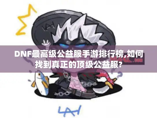 DNF最高级公益服手游排行榜,如何找到真正的顶级公益服?