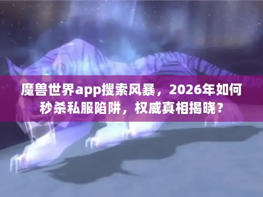魔兽世界app搜索风暴，2026年如何秒杀私服陷阱，权威真相揭晓？