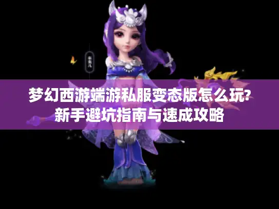 梦幻西游端游私服变态版怎么玩?新手避坑指南与速成攻略