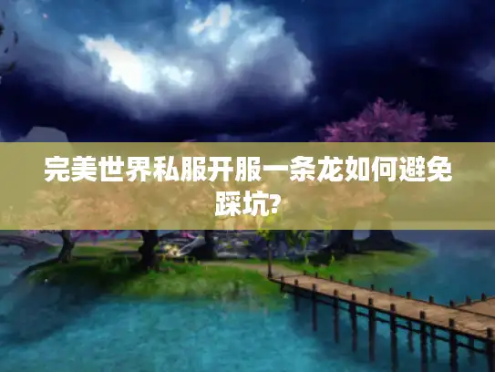 完美世界私服开服一条龙如何避免踩坑?