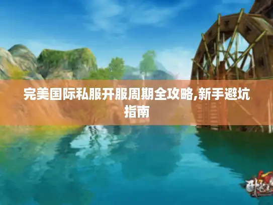 完美国际私服开服周期全攻略,新手避坑指南 完美国际私服开服周期全攻略,新手避坑指南