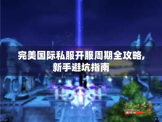 完美国际私服开服周期全攻略,新手避坑指南 完美国际私服开服周期全攻略,新手避坑指南