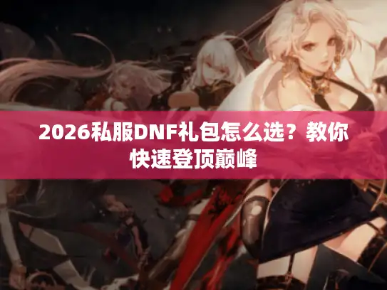 2026私服DNF礼包怎么选？教你快速登顶巅峰