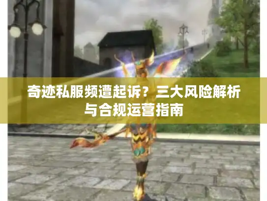 奇迹私服频遭起诉？三大风险解析与合规运营指南