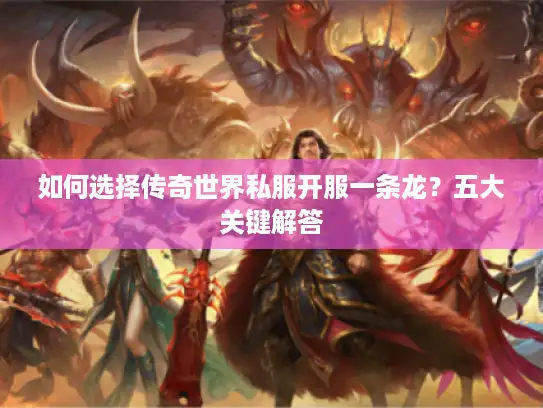 如何选择传奇世界私服开服一条龙?五大关键解答 如何选择传奇世界私服开服一条龙?五大关键解答