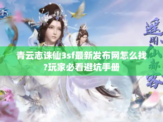 青云志诛仙3sf最新发布网怎么找?玩家必看避坑手册