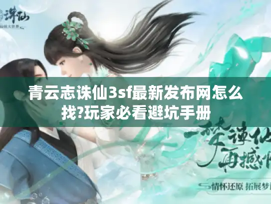 青云志诛仙3sf最新发布网怎么找?玩家必看避坑手册