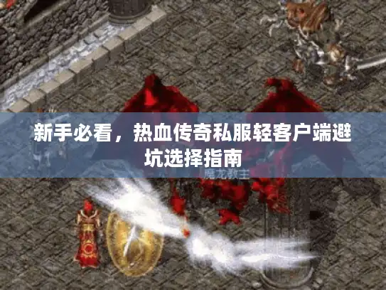 新手必看,热血传奇私服轻客户端避坑选择指南 新手必看,热血传奇私服轻客户端避坑选择指南