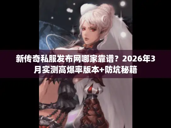 新传奇私服发布网哪家靠谱？2026年3月实测高爆率版本+防坑秘籍