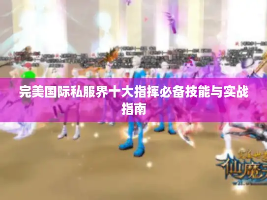 完美国际私服界十大指挥必备技能与实战指南