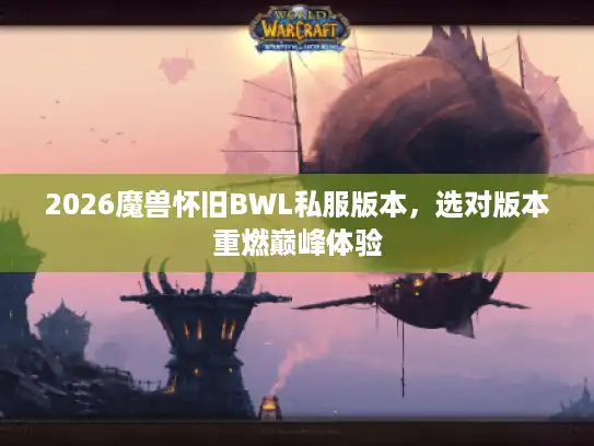 2026魔兽怀旧BWL私服版本,选对版本重燃巅峰体验 2026魔兽怀旧BWL私服版本,选对版本重燃巅峰体验