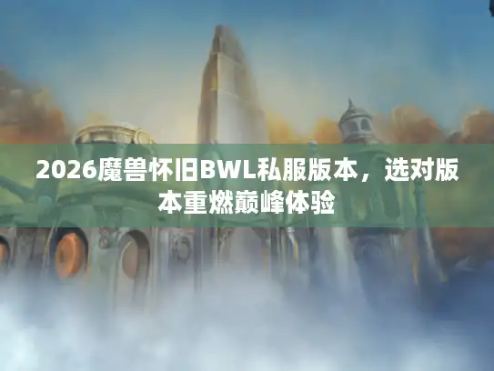 2026魔兽怀旧BWL私服版本,选对版本重燃巅峰体验 2026魔兽怀旧BWL私服版本,选对版本重燃巅峰体验