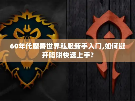 60年代魔兽世界私服新手入门,如何避开陷阱快速上手?