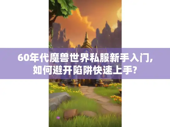 60年代魔兽世界私服新手入门,如何避开陷阱快速上手?