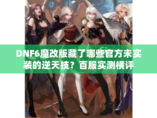 DNF6魔改版藏了哪些官方未实装的逆天技？百服实测横评