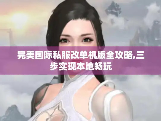 完美国际私服改单机版全攻略,三步实现本地畅玩 完美国际私服改单机版全攻略,三步实现本地畅玩