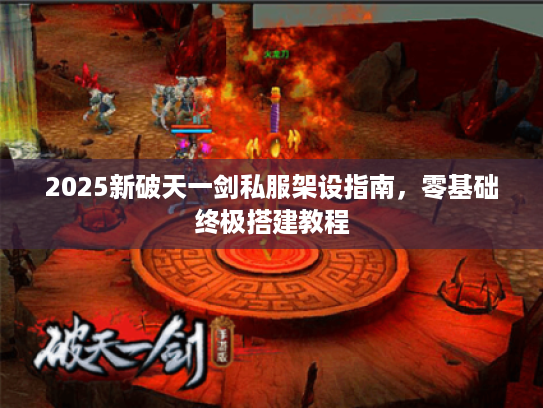 2025新破天一剑私服架设指南,零基础终极搭建教程 2025新破天一剑私服架设指南,零基础终极搭建教程