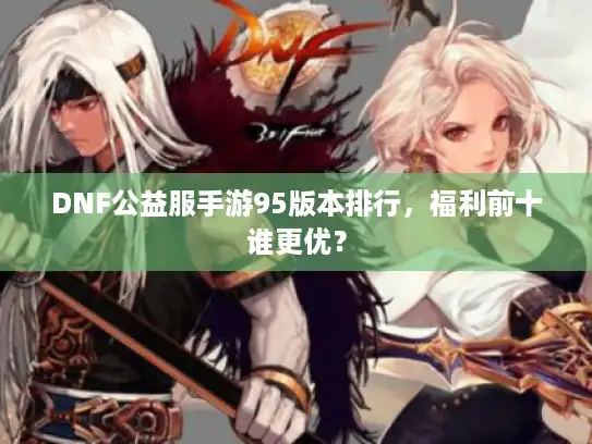 DNF公益服手游95版本排行，福利前十谁更优？
