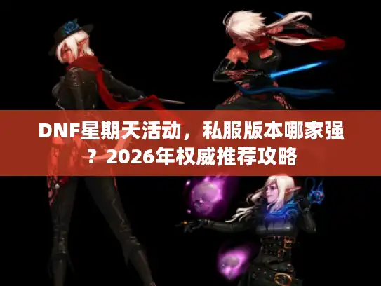 DNF星期天活动，私服版本哪家强？2026年权威推荐攻略