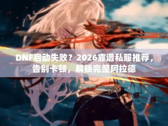 DNF启动失败?2026靠谱私服推荐,告别卡顿,解锁完整阿拉德 DNF启动失败?2026靠谱私服推荐,告别卡顿,解锁完整阿拉德
