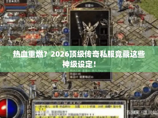 热血重燃？2026顶级传奇私服竟藏这些神级设定！
