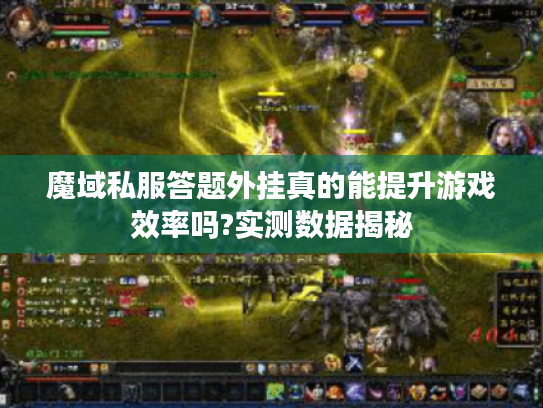 魔域私服答题外挂真的能提升游戏效率吗?实测数据揭秘 魔域私服答题外挂真的能提升游戏效率吗?实测数据揭秘