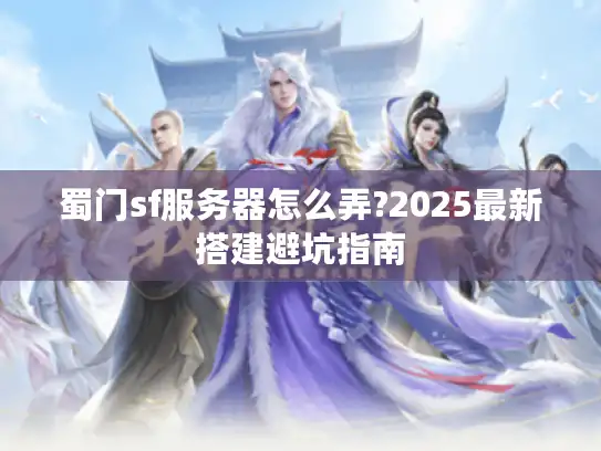 蜀门sf服务器怎么弄?2025最新搭建避坑指南