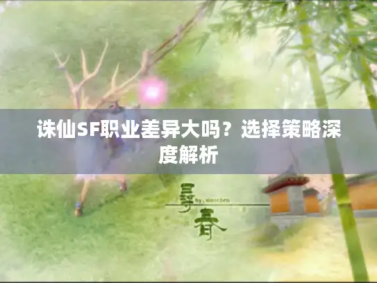 诛仙SF职业差异大吗?选择策略深度解析 诛仙SF职业差异大吗?选择策略深度解析